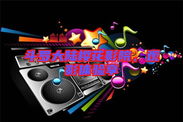 斗羅大陸櫻花影院,觀影體驗享