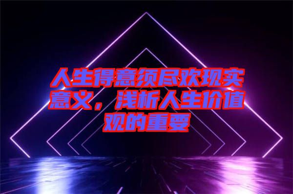 人生得意須盡歡現(xiàn)實意義,淺析人生價值觀的重要