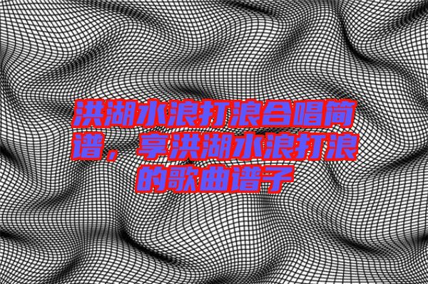 洪湖水浪打浪合唱簡譜，享洪湖水浪打浪的歌曲譜子