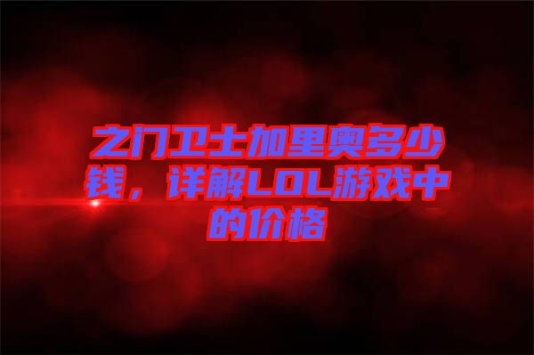 之門衛士加里奧多少錢,詳解LOL游戲中的價格