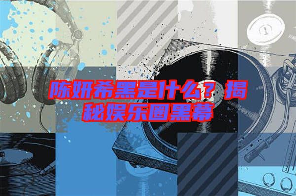 陳妍希黑是什么?揭秘娛樂(lè)圈黑幕