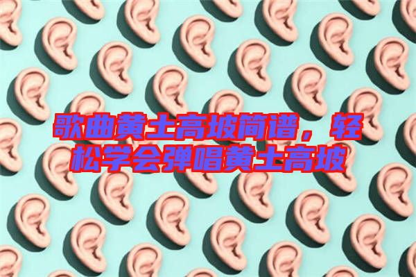 歌曲黃土高坡簡譜，輕松學會彈唱黃土高坡