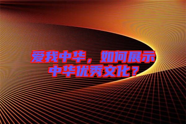 愛我中華,如何展示中華優秀文化?