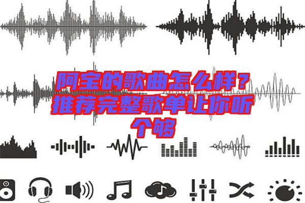 阿寶的歌曲怎么樣?推薦完整歌單讓你聽個夠