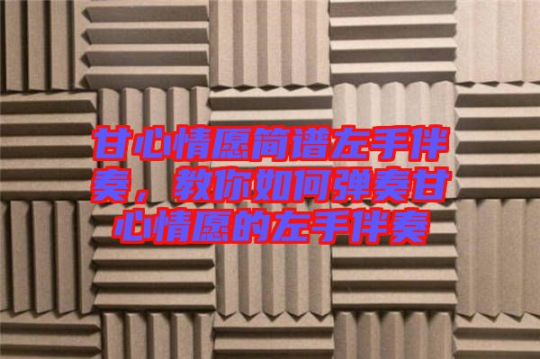 甘心情愿簡譜左手伴奏,教你如何彈奏甘心情愿的左手伴奏