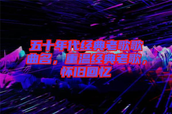 五十年代經典老歌歌曲名,重溫經典老歌,懷舊回憶