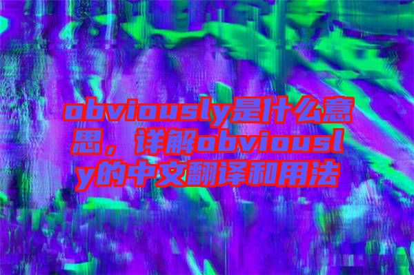 obviously是什么意思，詳解obviously的中文翻譯和用法