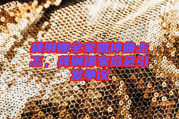 龔琳娜全家唱神曲忐忑，龔琳娜家庭會引發爭議