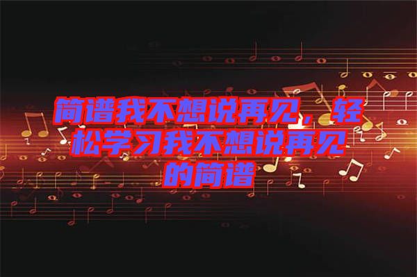 簡譜我不想說再見,輕松學(xué)習(xí)我不想說再見的簡譜