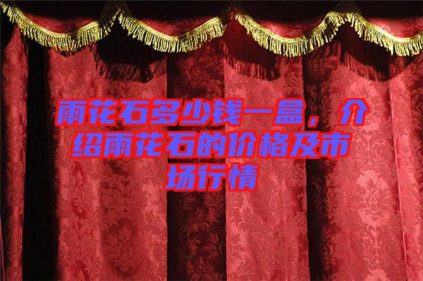 雨花石多少錢一盒,介紹雨花石的價格及市場行情