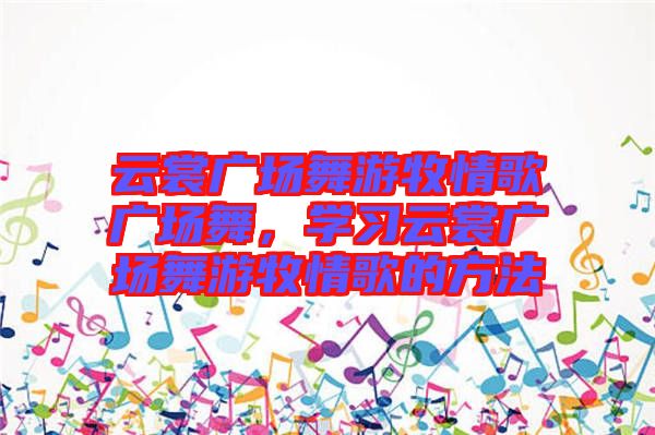 云裳廣場舞游牧情歌廣場舞,學(xué)習(xí)云裳廣場舞游牧情歌的方法