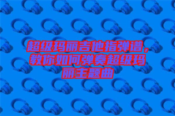 超級瑪麗吉他指彈譜，教你如何彈奏超級瑪麗主題曲