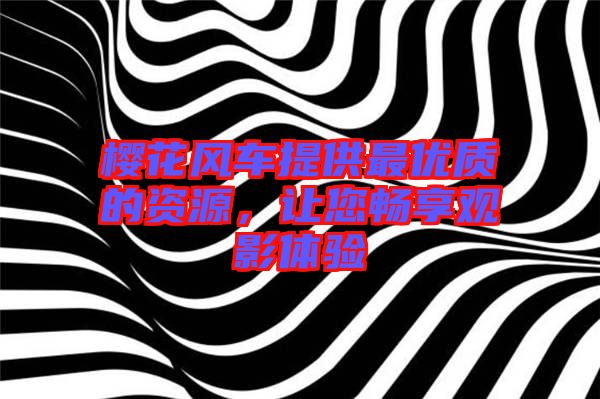 櫻花風車提供最優質的資源,讓您暢享觀影體驗