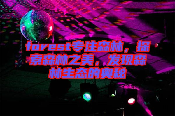 forest專注森林,探索森林之美,發(fā)現(xiàn)森林生態(tài)的奧秘