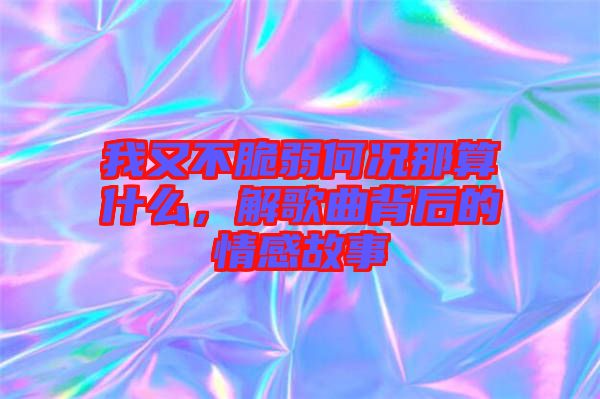 我又不脆弱何況那算什么,解歌曲背后的情感故事