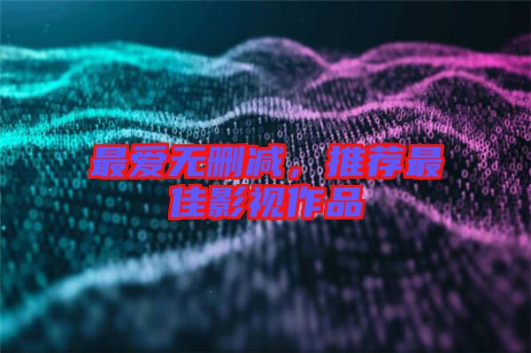 最愛無刪減,推薦最佳影視作品