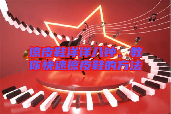 擦皮鞋洋洋八鐘，教你快速擦皮鞋的方法