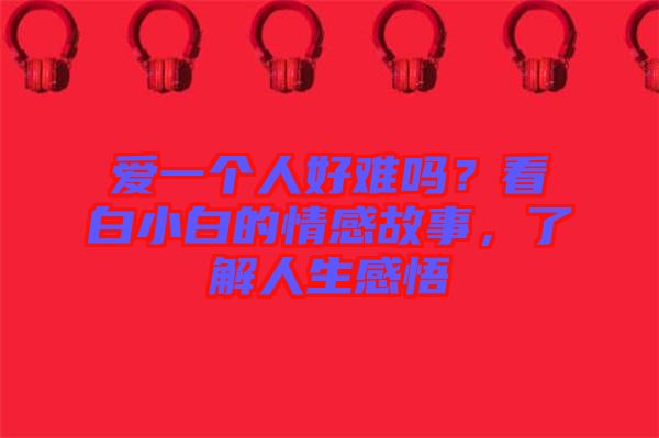 愛一個人好難嗎?看白小白的情感故事,了解人生感悟