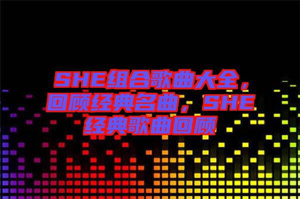 SHE組合歌曲大全,回顧經典名曲,SHE經典歌曲回顧