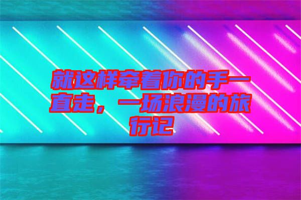 就這樣牽著你的手一直走,一場(chǎng)浪漫的旅行記