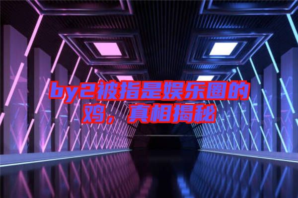 by2被指是娛樂(lè)圈的雞,真相揭秘