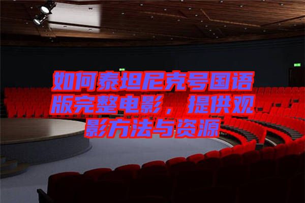 如何泰坦尼克號國語版完整電影,提供觀影方法與資源