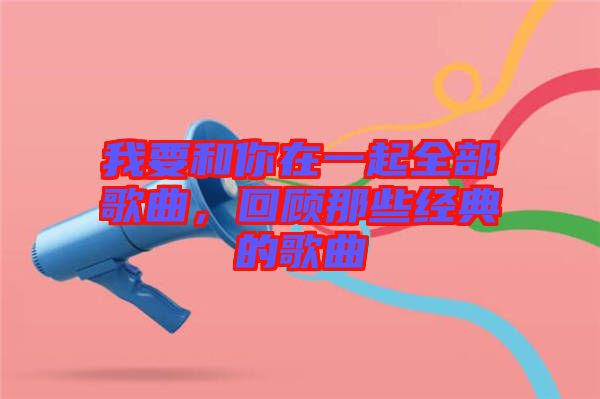 我要和你在一起全部歌曲,回顧那些經(jīng)典的歌曲