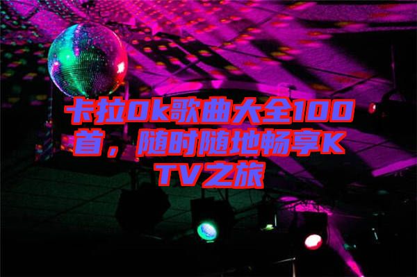 卡拉0k歌曲大全100首,隨時隨地暢享KTV之旅