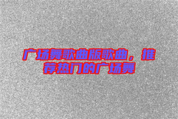 廣場舞歌曲版歌曲,推薦熱門的廣場舞
