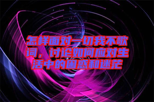 怎樣面對一切我不歌詞,討論如何應對生活中的困惑和迷茫