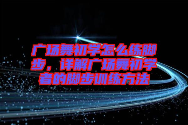廣場舞初學怎么練腳步,詳解廣場舞初學者的腳步訓練方法