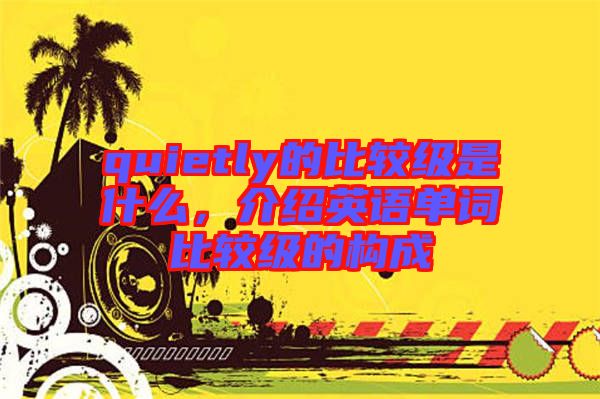 quietly的比較級是什么,介紹英語單詞比較級的構(gòu)成