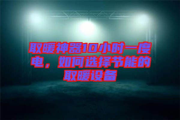 取暖神器10小時一度電，如何選擇節能的取暖設備
