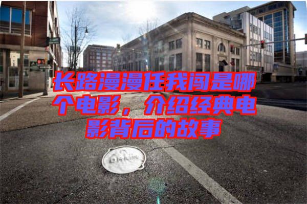 長路漫漫任我闖是哪個電影,介紹經典電影背后的故事