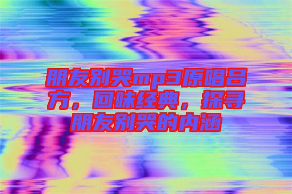 朋友別哭mp3原唱呂方,回味經典,探尋朋友別哭的內涵