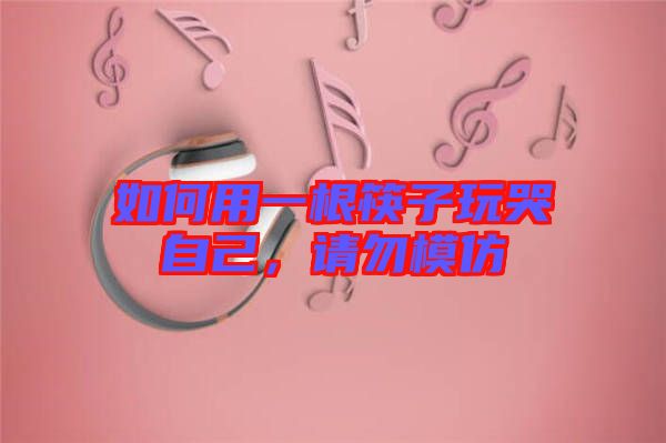 如何用一根筷子玩哭自己,請(qǐng)勿模仿