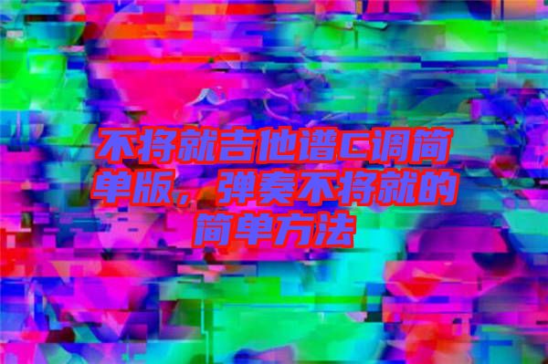 不將就吉他譜C調簡單版,彈奏不將就的簡單方法