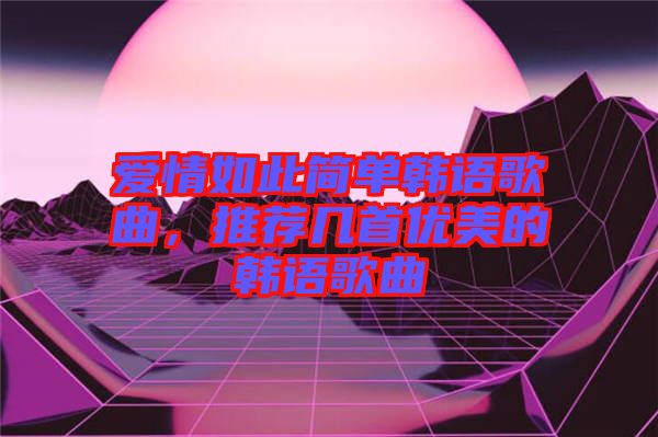 愛情如此簡單韓語歌曲，推薦幾首優美的韓語歌曲