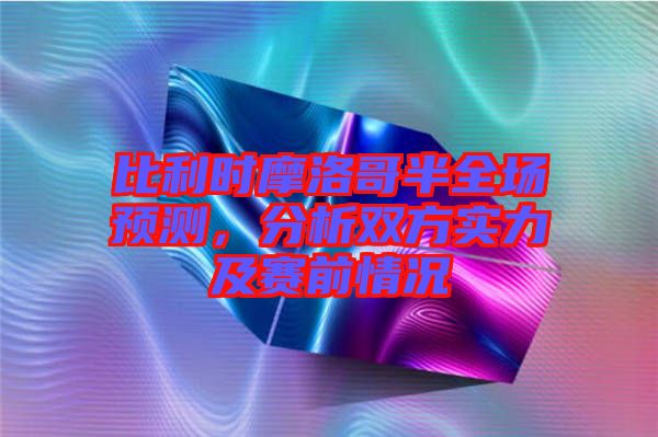 比利時摩洛哥半全場預測,分析雙方實力及賽前情況