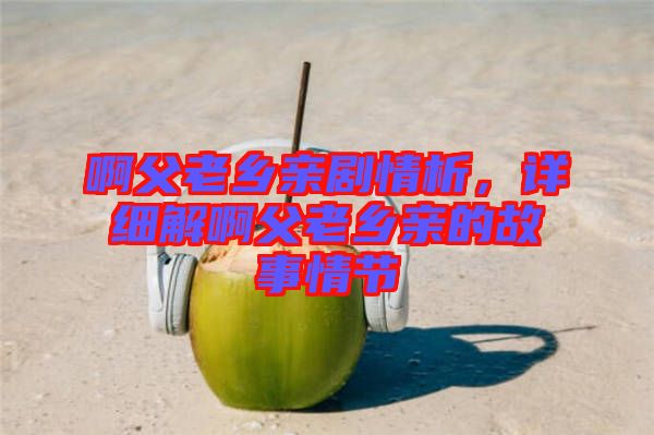 啊父老鄉親劇情析，詳細解啊父老鄉親的故事情節