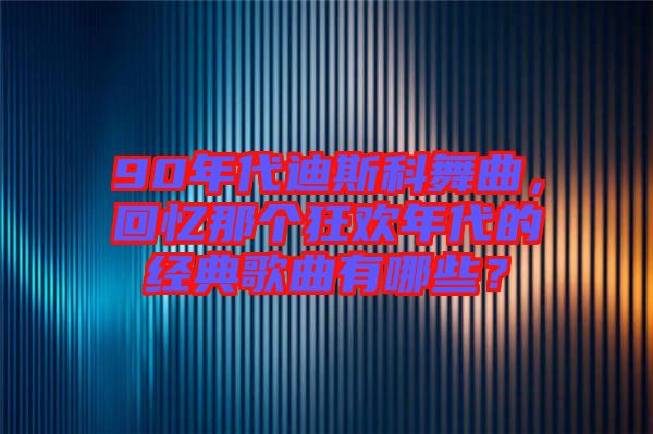 90年代迪斯科舞曲,回憶那個狂歡年代的經(jīng)典歌曲有哪些?