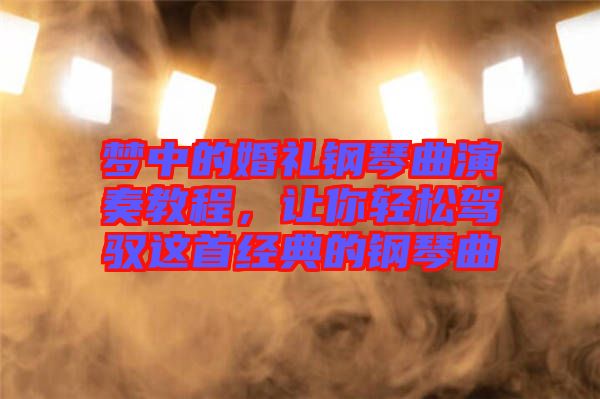 夢中的婚禮鋼琴曲演奏教程,讓你輕松駕馭這首經(jīng)典的鋼琴曲