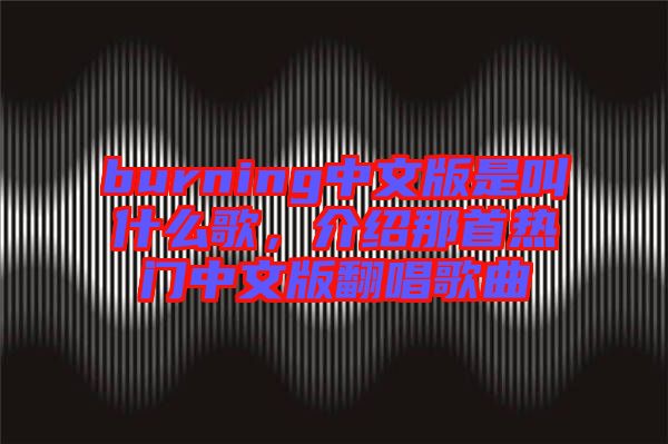 burning中文版是叫什么歌,介紹那首熱門中文版翻唱歌曲