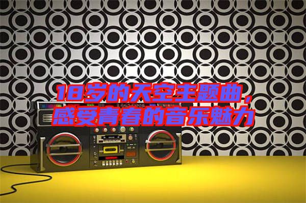 18歲的天空主題曲，感受青春的音樂魅力