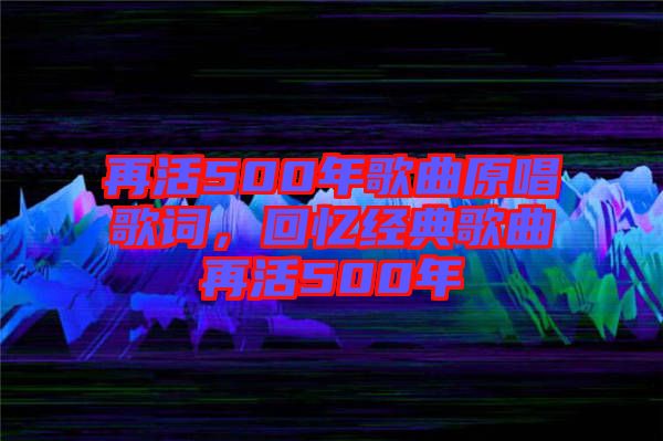 再活500年歌曲原唱歌詞，回憶經典歌曲再活500年