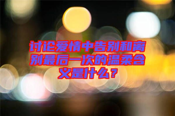 討論愛情中告別和離別最后一次的溫柔含義是什么?