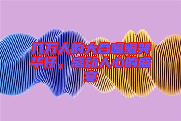 幾萬人的大合唱唱哭華仔,感動人心的盛宴