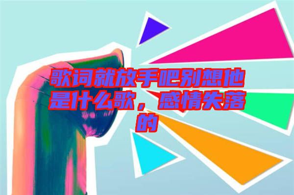 歌詞就放手吧別想他是什么歌,感情失落的