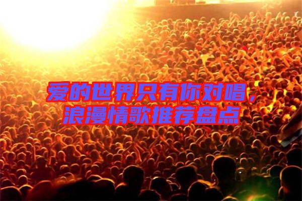 愛的世界只有你對唱,浪漫情歌推薦盤點