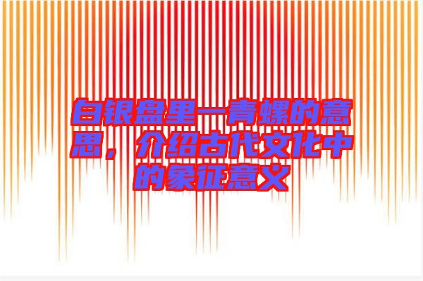 白銀盤里一青螺的意思,介紹古代文化中的象征意義